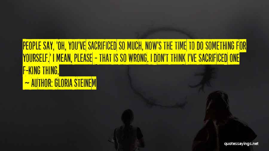 Gloria Steinem Quotes: People Say, 'oh, You've Sacrificed So Much, Now's The Time To Do Something For Yourself.' I Mean, Please - That