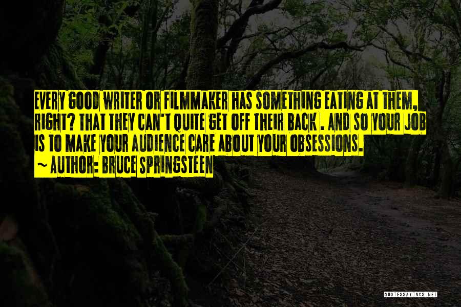 Bruce Springsteen Quotes: Every Good Writer Or Filmmaker Has Something Eating At Them, Right? That They Can't Quite Get Off Their Back .