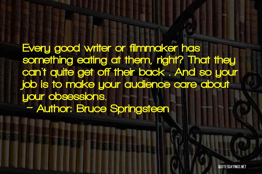 Bruce Springsteen Quotes: Every Good Writer Or Filmmaker Has Something Eating At Them, Right? That They Can't Quite Get Off Their Back .
