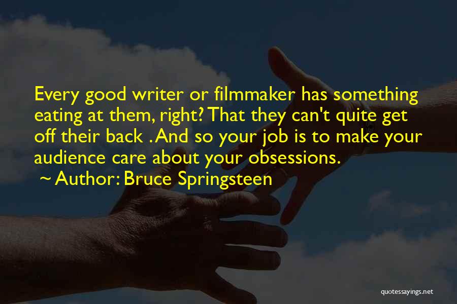 Bruce Springsteen Quotes: Every Good Writer Or Filmmaker Has Something Eating At Them, Right? That They Can't Quite Get Off Their Back .