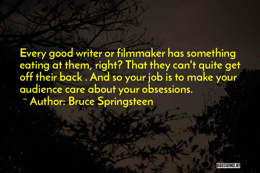 Bruce Springsteen Quotes: Every Good Writer Or Filmmaker Has Something Eating At Them, Right? That They Can't Quite Get Off Their Back .