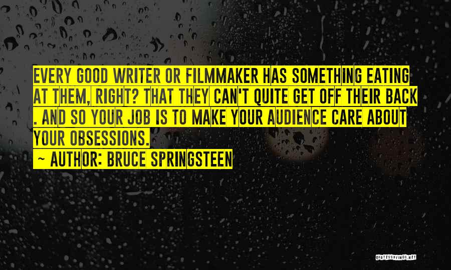 Bruce Springsteen Quotes: Every Good Writer Or Filmmaker Has Something Eating At Them, Right? That They Can't Quite Get Off Their Back .
