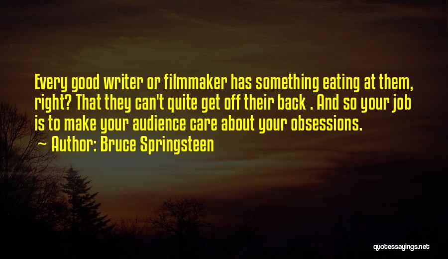Bruce Springsteen Quotes: Every Good Writer Or Filmmaker Has Something Eating At Them, Right? That They Can't Quite Get Off Their Back .
