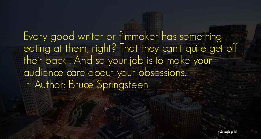 Bruce Springsteen Quotes: Every Good Writer Or Filmmaker Has Something Eating At Them, Right? That They Can't Quite Get Off Their Back .