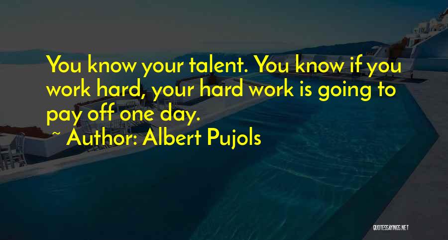 Albert Pujols Quotes: You Know Your Talent. You Know If You Work Hard, Your Hard Work Is Going To Pay Off One Day.