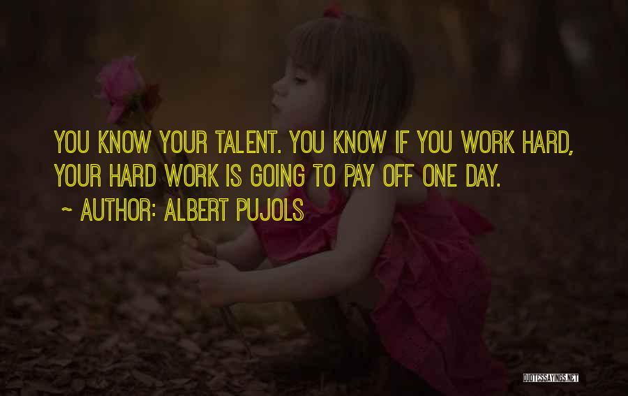 Albert Pujols Quotes: You Know Your Talent. You Know If You Work Hard, Your Hard Work Is Going To Pay Off One Day.