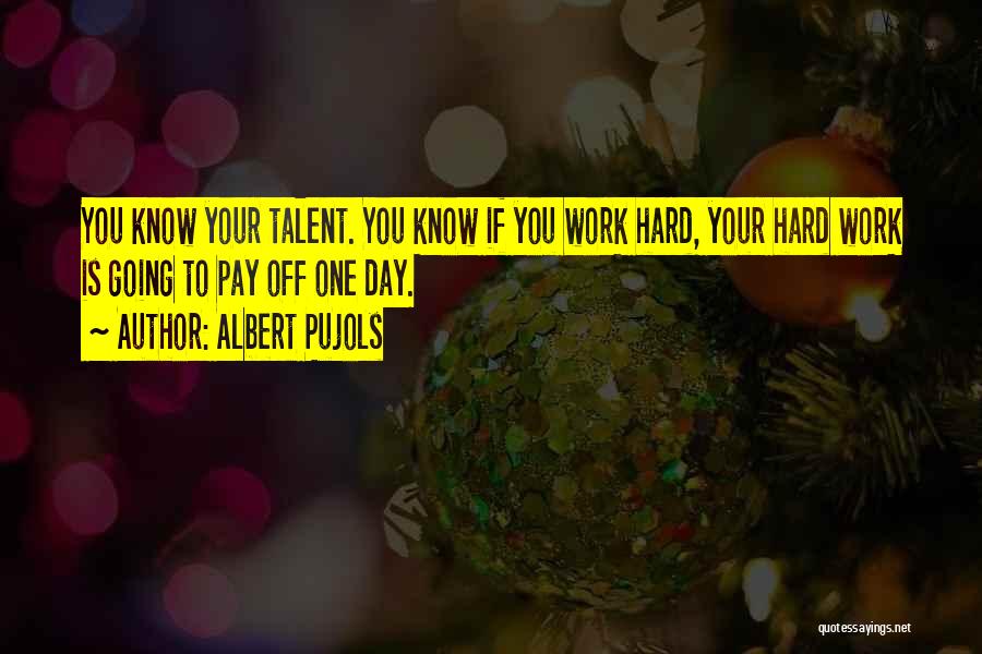 Albert Pujols Quotes: You Know Your Talent. You Know If You Work Hard, Your Hard Work Is Going To Pay Off One Day.