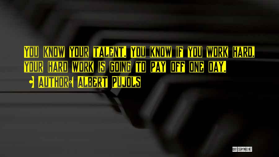 Albert Pujols Quotes: You Know Your Talent. You Know If You Work Hard, Your Hard Work Is Going To Pay Off One Day.