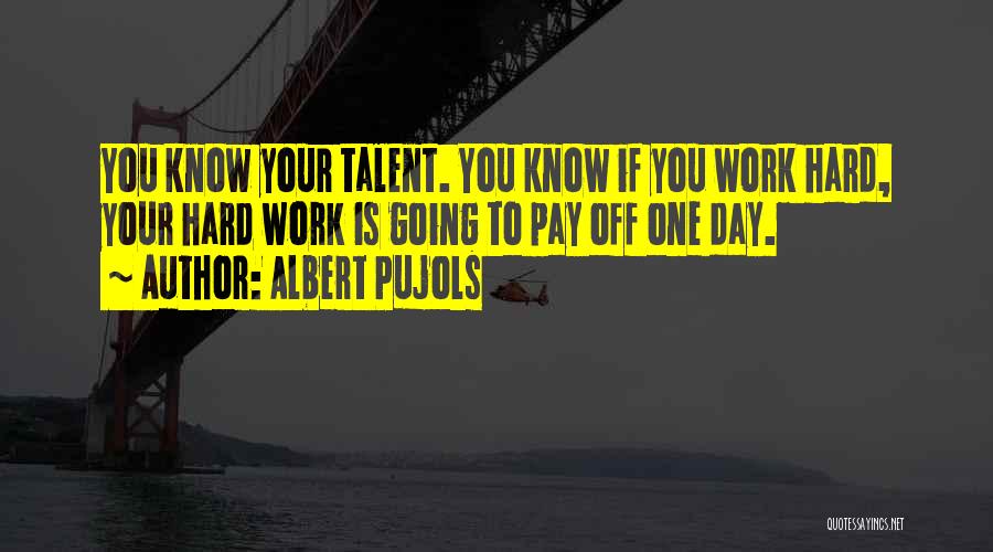 Albert Pujols Quotes: You Know Your Talent. You Know If You Work Hard, Your Hard Work Is Going To Pay Off One Day.