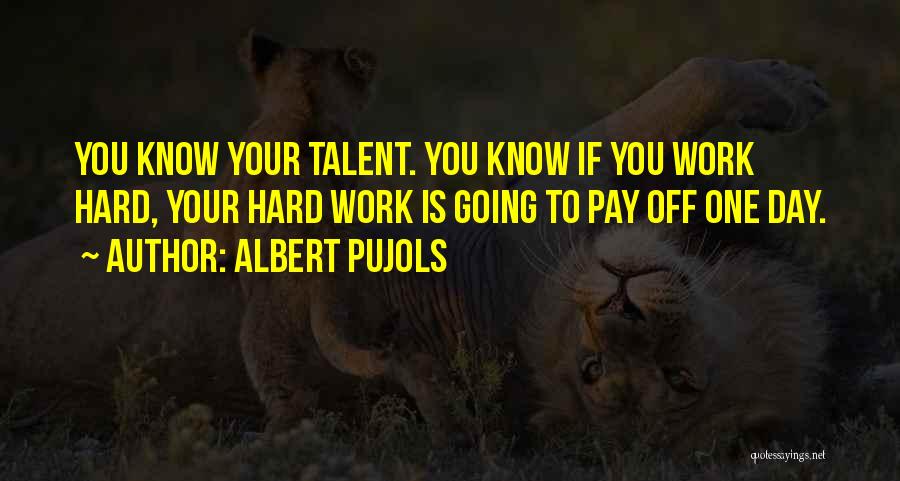 Albert Pujols Quotes: You Know Your Talent. You Know If You Work Hard, Your Hard Work Is Going To Pay Off One Day.