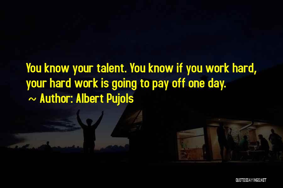 Albert Pujols Quotes: You Know Your Talent. You Know If You Work Hard, Your Hard Work Is Going To Pay Off One Day.