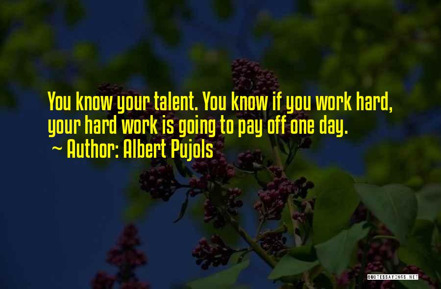 Albert Pujols Quotes: You Know Your Talent. You Know If You Work Hard, Your Hard Work Is Going To Pay Off One Day.