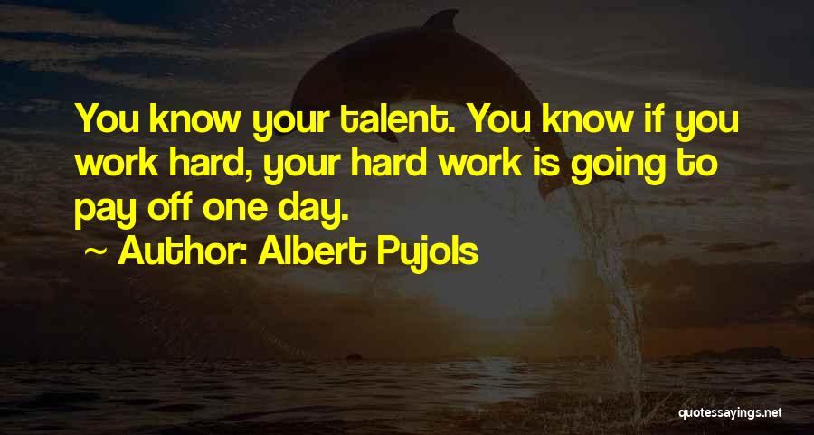 Albert Pujols Quotes: You Know Your Talent. You Know If You Work Hard, Your Hard Work Is Going To Pay Off One Day.