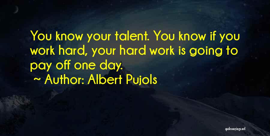 Albert Pujols Quotes: You Know Your Talent. You Know If You Work Hard, Your Hard Work Is Going To Pay Off One Day.