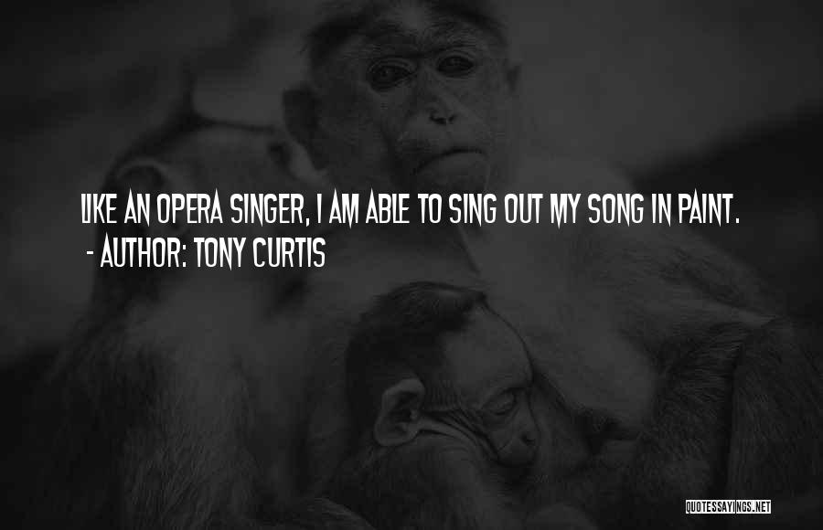 Tony Curtis Quotes: Like An Opera Singer, I Am Able To Sing Out My Song In Paint.