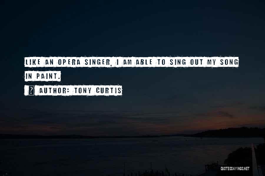 Tony Curtis Quotes: Like An Opera Singer, I Am Able To Sing Out My Song In Paint.