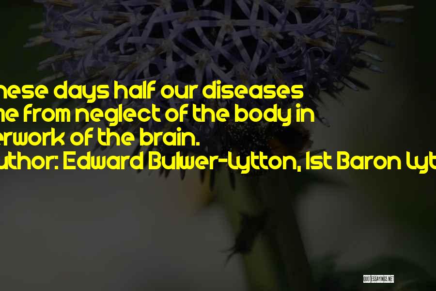 Edward Bulwer-Lytton, 1st Baron Lytton Quotes: In These Days Half Our Diseases Come From Neglect Of The Body In Overwork Of The Brain.