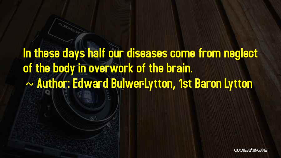 Edward Bulwer-Lytton, 1st Baron Lytton Quotes: In These Days Half Our Diseases Come From Neglect Of The Body In Overwork Of The Brain.