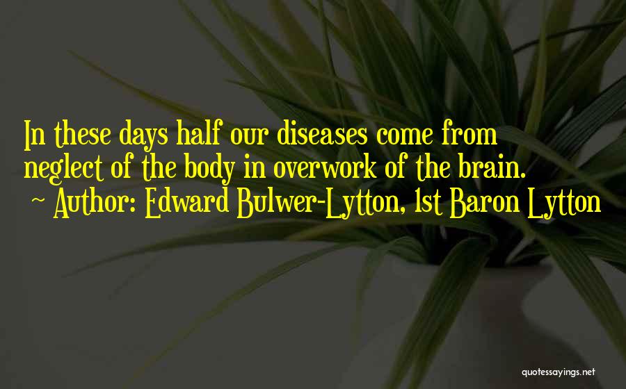 Edward Bulwer-Lytton, 1st Baron Lytton Quotes: In These Days Half Our Diseases Come From Neglect Of The Body In Overwork Of The Brain.