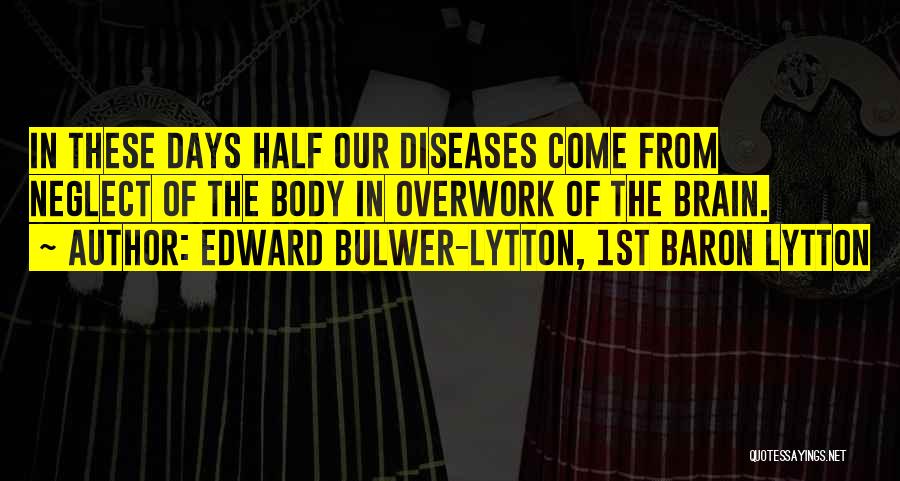 Edward Bulwer-Lytton, 1st Baron Lytton Quotes: In These Days Half Our Diseases Come From Neglect Of The Body In Overwork Of The Brain.