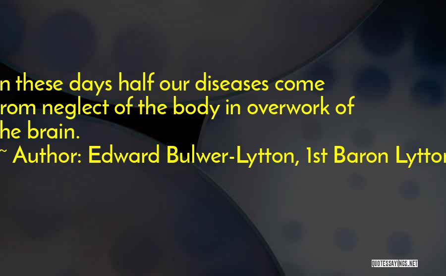 Edward Bulwer-Lytton, 1st Baron Lytton Quotes: In These Days Half Our Diseases Come From Neglect Of The Body In Overwork Of The Brain.