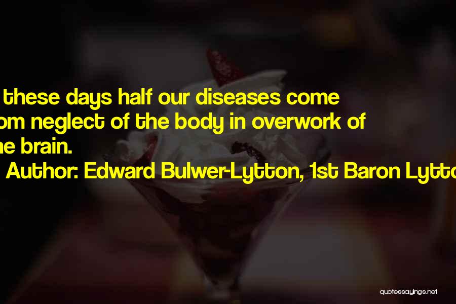 Edward Bulwer-Lytton, 1st Baron Lytton Quotes: In These Days Half Our Diseases Come From Neglect Of The Body In Overwork Of The Brain.