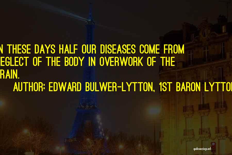 Edward Bulwer-Lytton, 1st Baron Lytton Quotes: In These Days Half Our Diseases Come From Neglect Of The Body In Overwork Of The Brain.