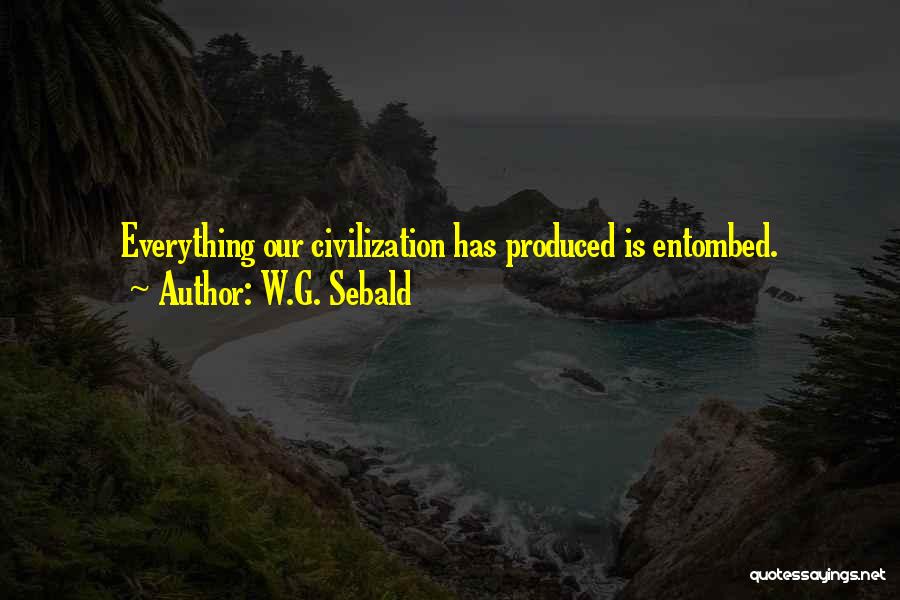 W.G. Sebald Quotes: Everything Our Civilization Has Produced Is Entombed.