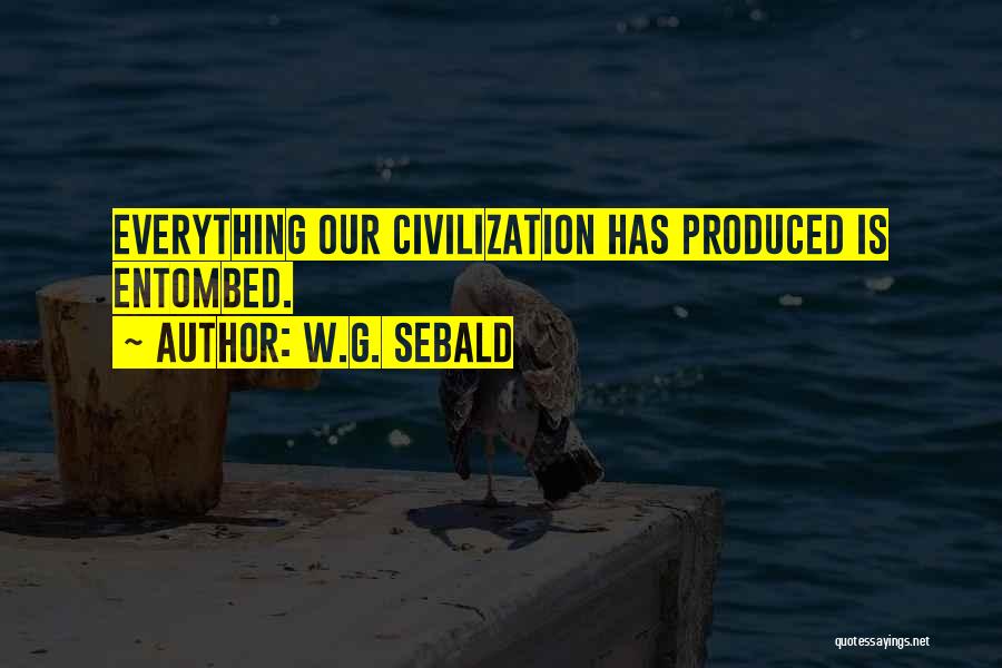 W.G. Sebald Quotes: Everything Our Civilization Has Produced Is Entombed.