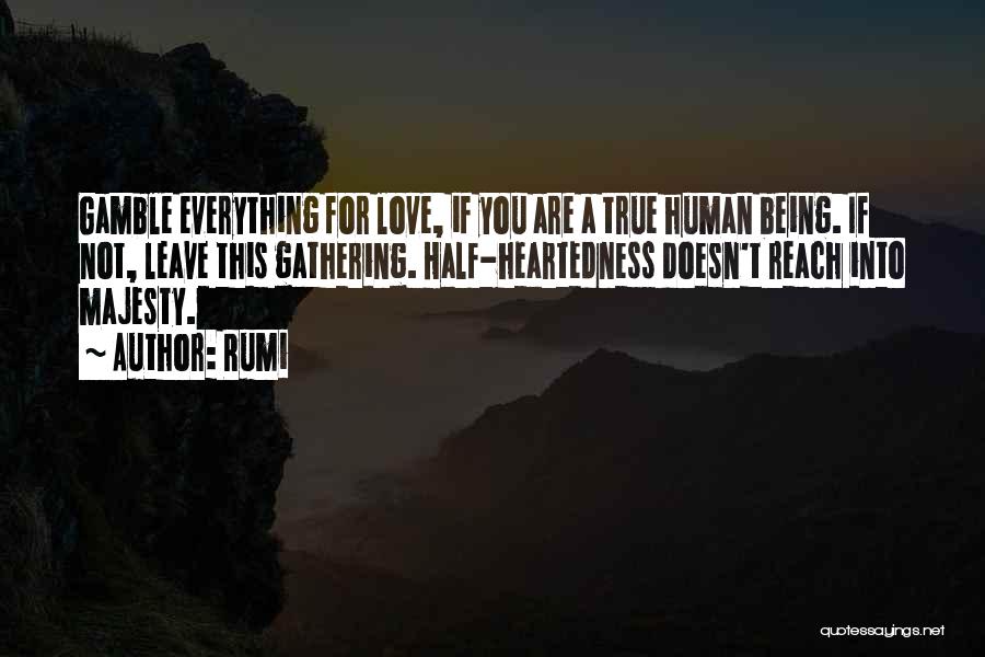 Rumi Quotes: Gamble Everything For Love, If You Are A True Human Being. If Not, Leave This Gathering. Half-heartedness Doesn't Reach Into