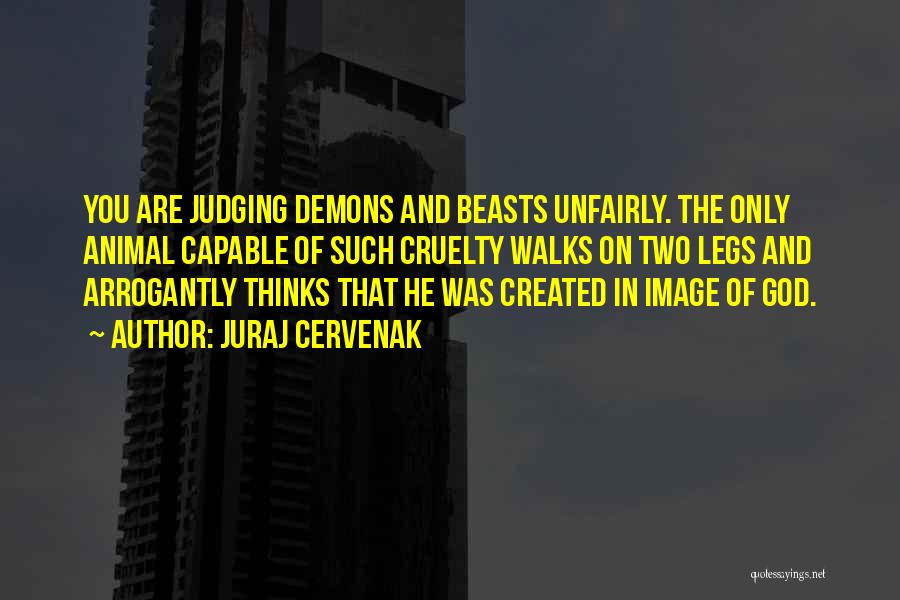 Juraj Cervenak Quotes: You Are Judging Demons And Beasts Unfairly. The Only Animal Capable Of Such Cruelty Walks On Two Legs And Arrogantly