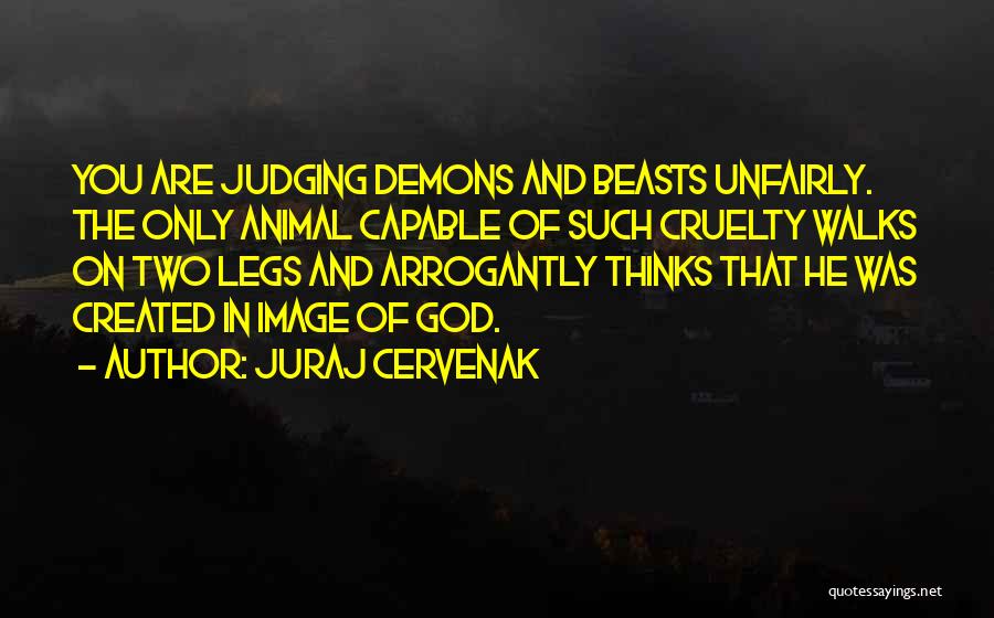 Juraj Cervenak Quotes: You Are Judging Demons And Beasts Unfairly. The Only Animal Capable Of Such Cruelty Walks On Two Legs And Arrogantly