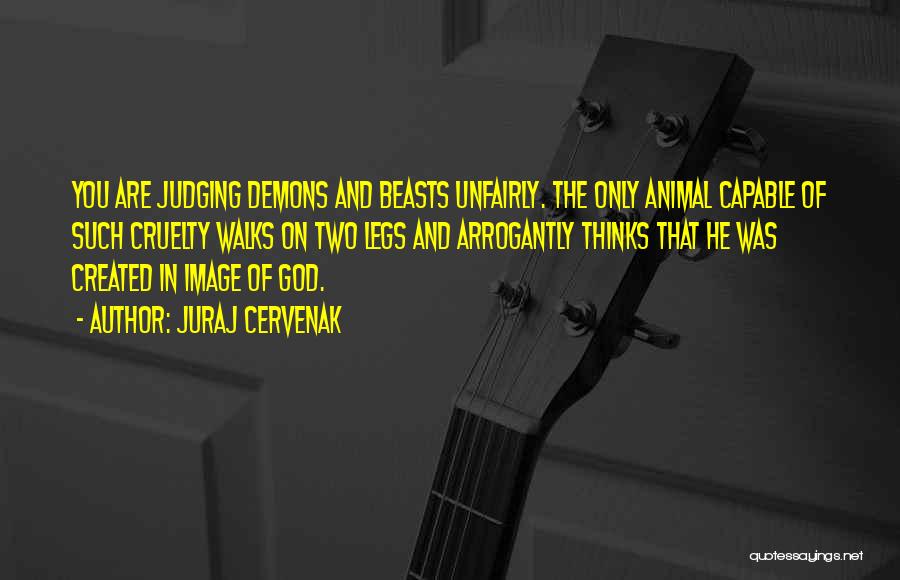 Juraj Cervenak Quotes: You Are Judging Demons And Beasts Unfairly. The Only Animal Capable Of Such Cruelty Walks On Two Legs And Arrogantly