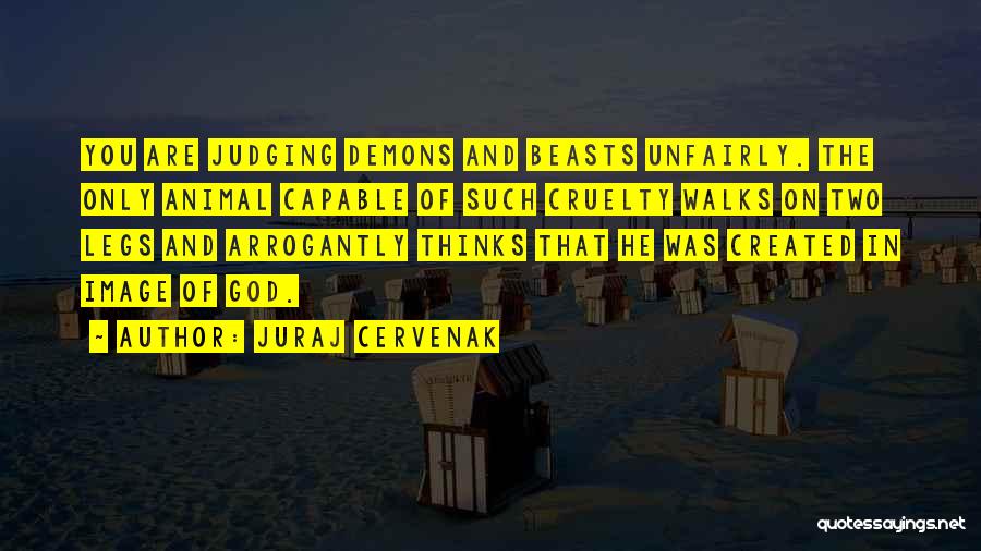 Juraj Cervenak Quotes: You Are Judging Demons And Beasts Unfairly. The Only Animal Capable Of Such Cruelty Walks On Two Legs And Arrogantly