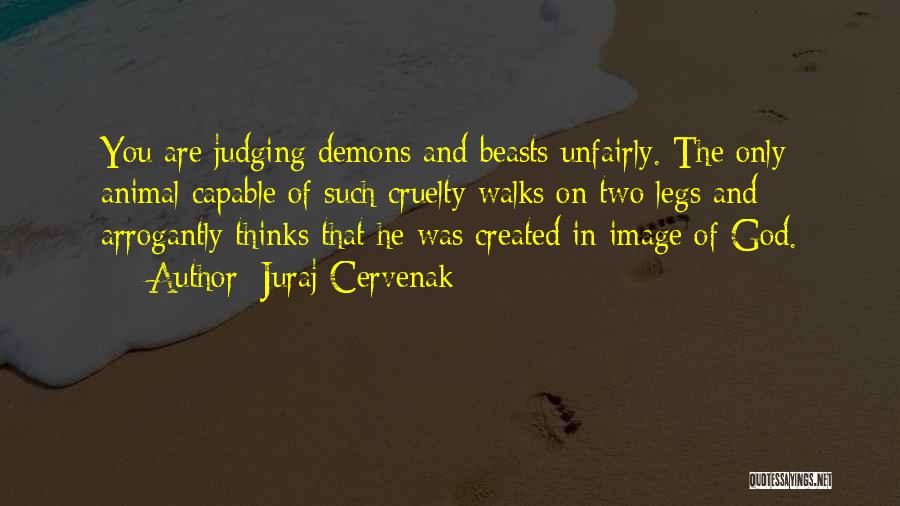 Juraj Cervenak Quotes: You Are Judging Demons And Beasts Unfairly. The Only Animal Capable Of Such Cruelty Walks On Two Legs And Arrogantly