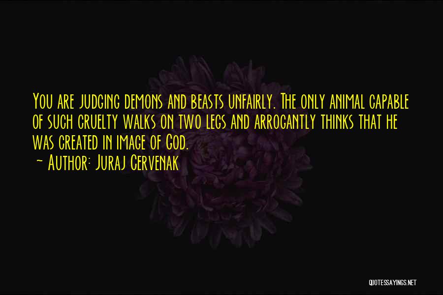 Juraj Cervenak Quotes: You Are Judging Demons And Beasts Unfairly. The Only Animal Capable Of Such Cruelty Walks On Two Legs And Arrogantly