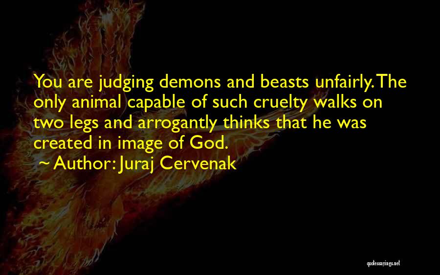 Juraj Cervenak Quotes: You Are Judging Demons And Beasts Unfairly. The Only Animal Capable Of Such Cruelty Walks On Two Legs And Arrogantly