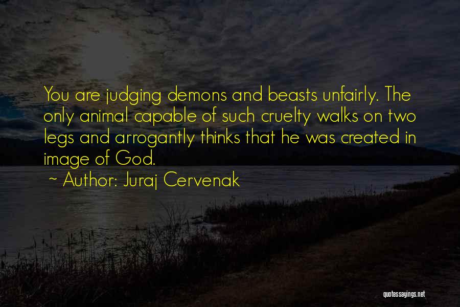 Juraj Cervenak Quotes: You Are Judging Demons And Beasts Unfairly. The Only Animal Capable Of Such Cruelty Walks On Two Legs And Arrogantly