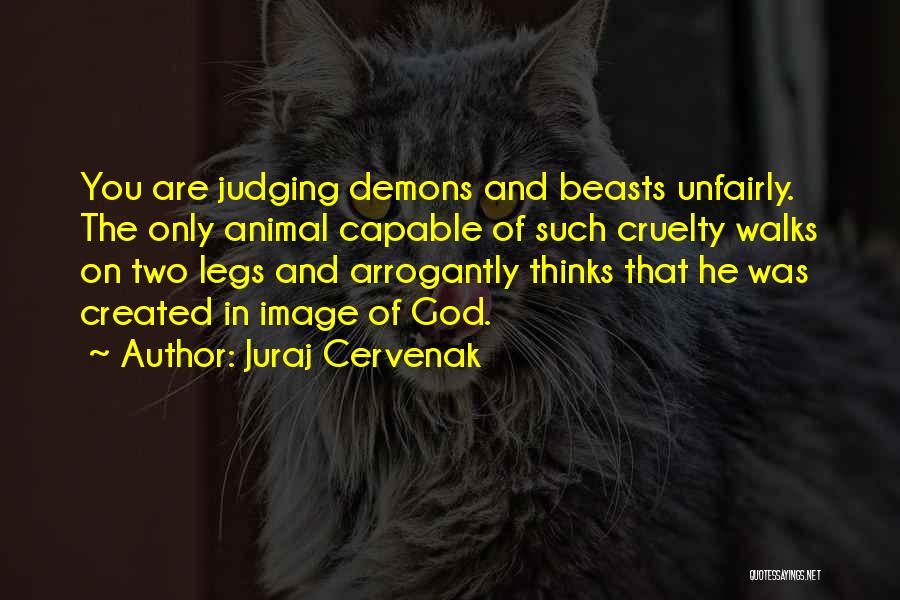 Juraj Cervenak Quotes: You Are Judging Demons And Beasts Unfairly. The Only Animal Capable Of Such Cruelty Walks On Two Legs And Arrogantly