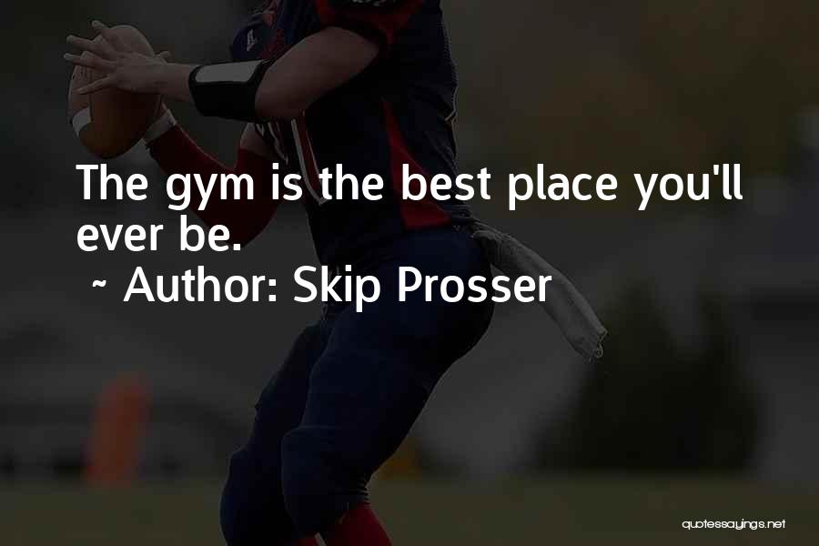 Skip Prosser Quotes: The Gym Is The Best Place You'll Ever Be.