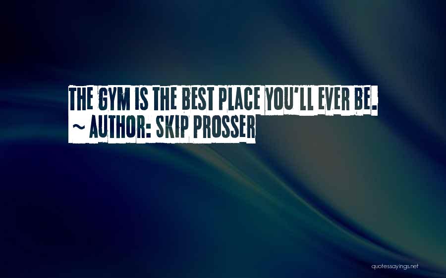 Skip Prosser Quotes: The Gym Is The Best Place You'll Ever Be.