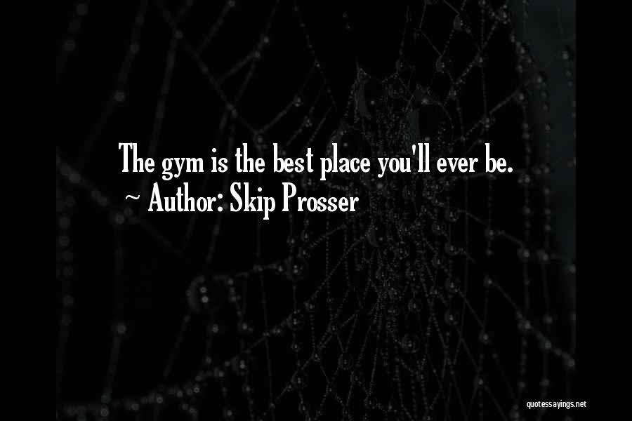 Skip Prosser Quotes: The Gym Is The Best Place You'll Ever Be.
