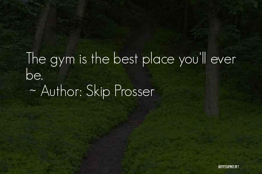 Skip Prosser Quotes: The Gym Is The Best Place You'll Ever Be.