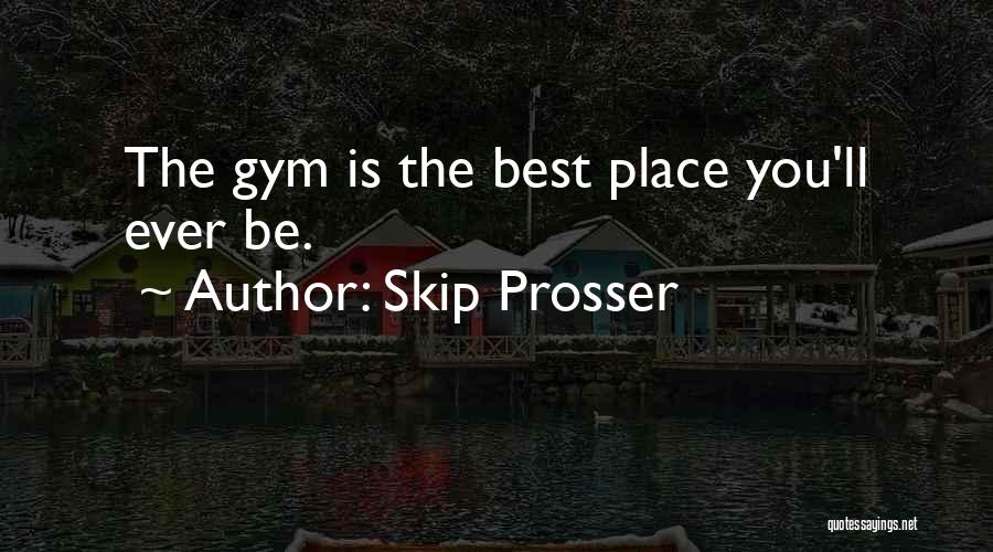 Skip Prosser Quotes: The Gym Is The Best Place You'll Ever Be.
