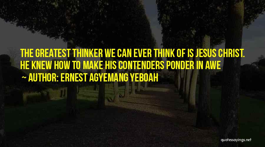 Ernest Agyemang Yeboah Quotes: The Greatest Thinker We Can Ever Think Of Is Jesus Christ. He Knew How To Make His Contenders Ponder In