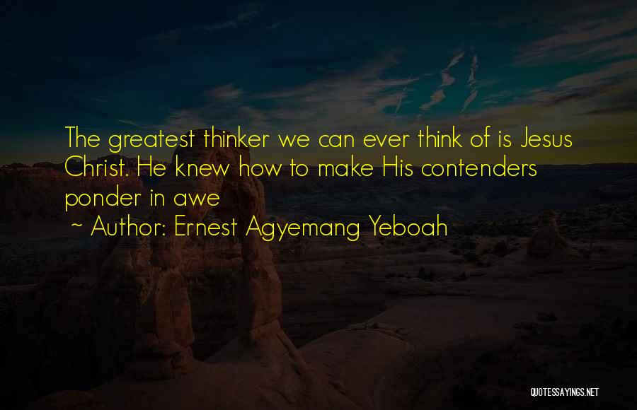 Ernest Agyemang Yeboah Quotes: The Greatest Thinker We Can Ever Think Of Is Jesus Christ. He Knew How To Make His Contenders Ponder In