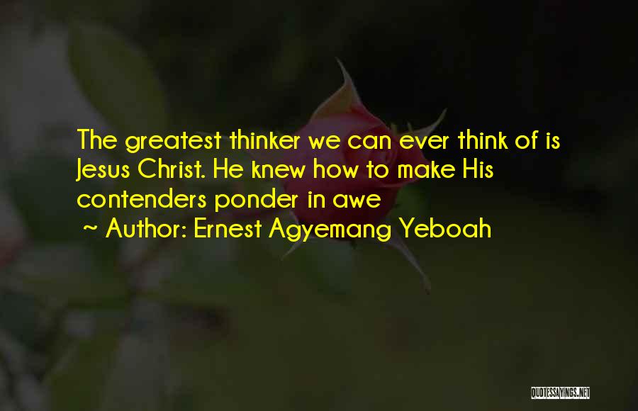 Ernest Agyemang Yeboah Quotes: The Greatest Thinker We Can Ever Think Of Is Jesus Christ. He Knew How To Make His Contenders Ponder In