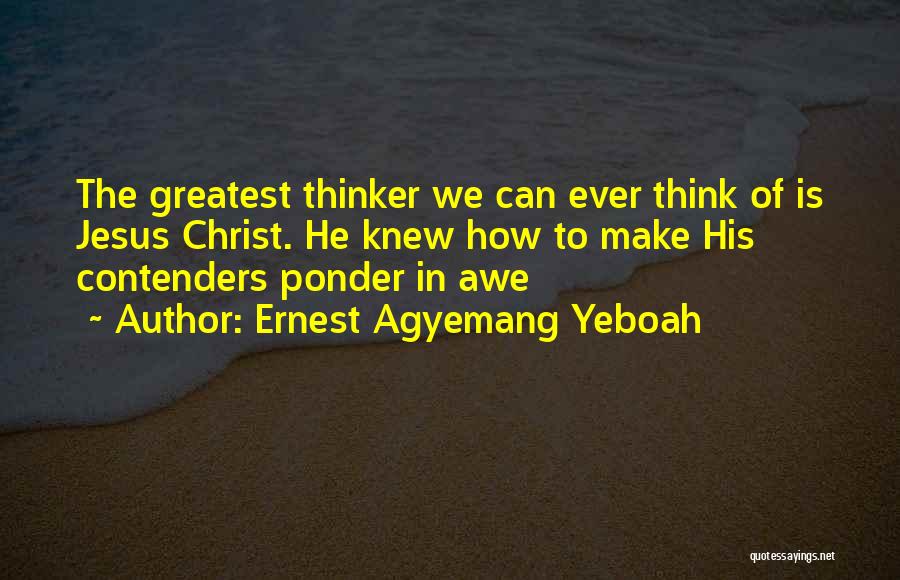 Ernest Agyemang Yeboah Quotes: The Greatest Thinker We Can Ever Think Of Is Jesus Christ. He Knew How To Make His Contenders Ponder In
