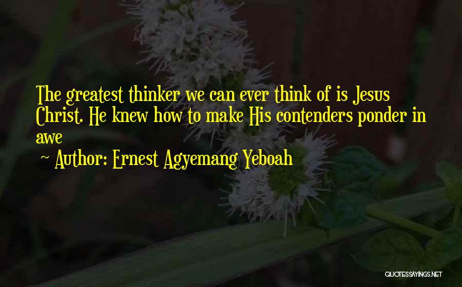 Ernest Agyemang Yeboah Quotes: The Greatest Thinker We Can Ever Think Of Is Jesus Christ. He Knew How To Make His Contenders Ponder In