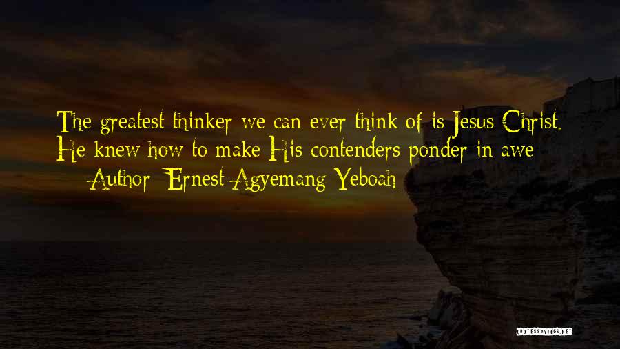 Ernest Agyemang Yeboah Quotes: The Greatest Thinker We Can Ever Think Of Is Jesus Christ. He Knew How To Make His Contenders Ponder In